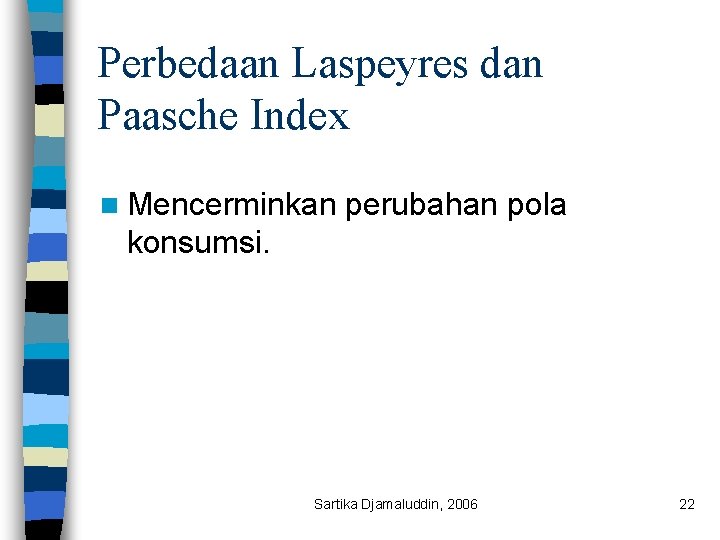 Perbedaan Laspeyres dan Paasche Index n Mencerminkan perubahan pola konsumsi. Sartika Djamaluddin, 2006 22