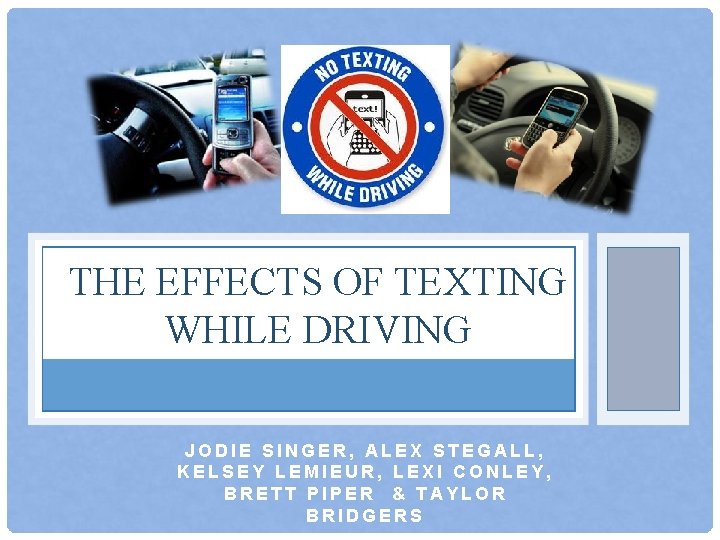 THE EFFECTS OF TEXTING WHILE DRIVING JODIE SINGER, ALEX STEGALL, KELSEY LEMIEUR, LEXI CONLEY,