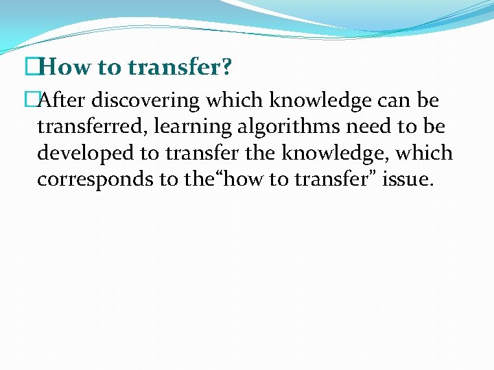 �How to transfer? �After discovering which knowledge can be transferred, learning algorithms need to