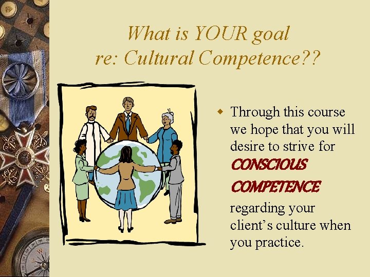 What is YOUR goal re: Cultural Competence? ? w Through this course we hope