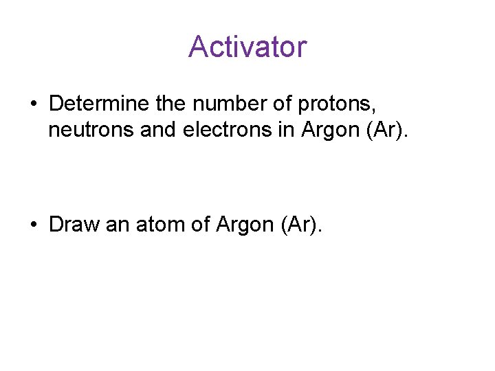 Activator • Determine the number of protons, neutrons and electrons in Argon (Ar). •