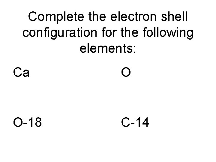 Complete the electron shell configuration for the following elements: Ca O O-18 C-14 