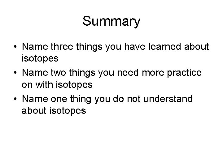 Summary • Name three things you have learned about isotopes • Name two things