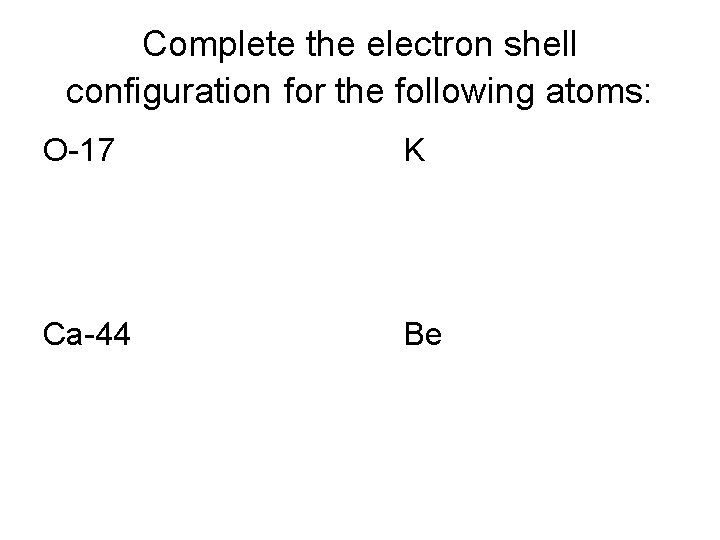 Complete the electron shell configuration for the following atoms: O-17 K Ca-44 Be 