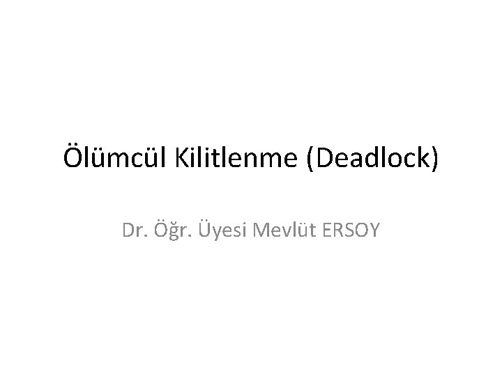 Ölümcül Kilitlenme (Deadlock) Dr. Öğr. Üyesi Mevlüt ERSOY 