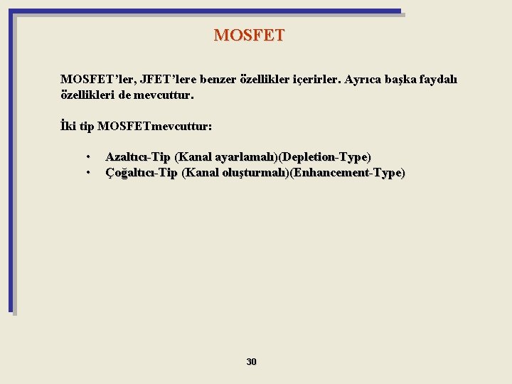 MOSFET’ler, JFET’lere benzer özellikler içerirler. Ayrıca başka faydalı özellikleri de mevcuttur. İki tip MOSFETmevcuttur: