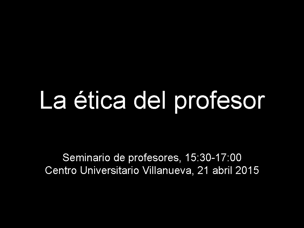 La ética del profesor Seminario de profesores, 15: 30 -17: 00 Centro Universitario Villanueva,