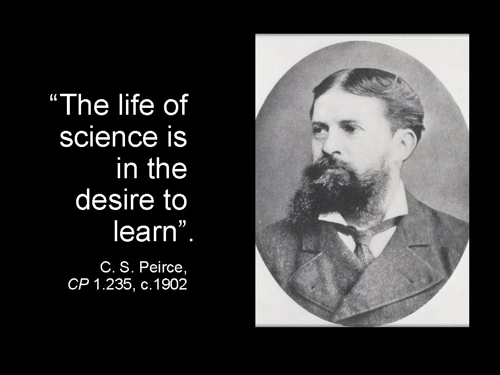 “The life of science is in the desire to learn”. C. S. Peirce, CP