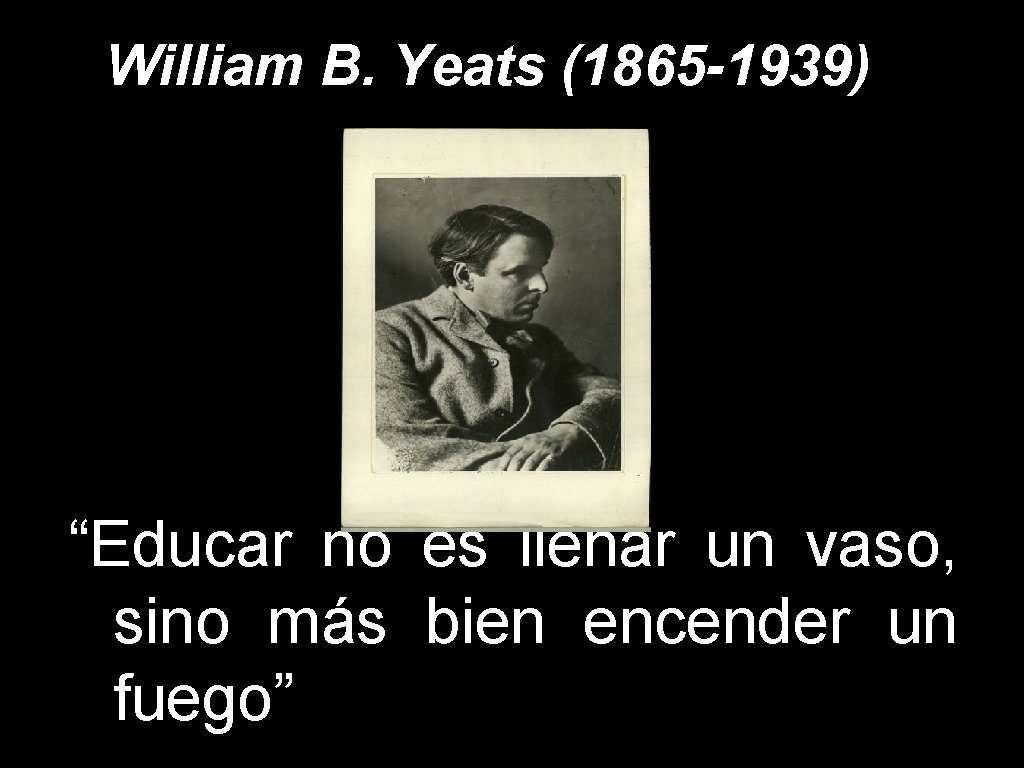 William B. Yeats (1865 -1939) “Educar no es llenar un vaso, sino más bien