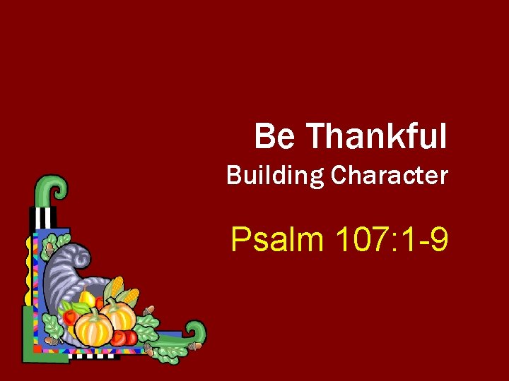 Be Thankful Building Character Psalm 107: 1 -9 