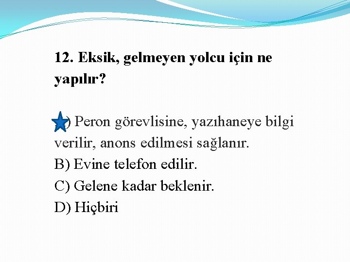 12. Eksik, gelmeyen yolcu için ne yapılır? A) Peron görevlisine, yazıhaneye bilgi verilir, anons