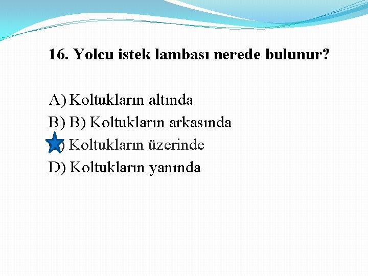 16. Yolcu istek lambası nerede bulunur? A) Koltukların altında B) B) Koltukların arkasında C)