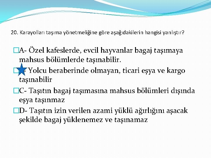 20. Karayolları taşıma yönetmeliğine göre aşağıdakilerin hangisi yanlıştır? �A- Özel kafeslerde, evcil hayvanlar bagaj