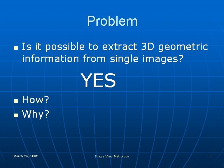 Problem n Is it possible to extract 3 D geometric information from single images? Problem n Is it possible to extract 3 D geometric information from single images?