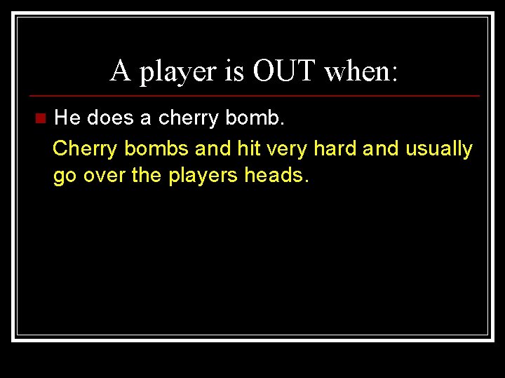 A player is OUT when: n He does a cherry bomb. Cherry bombs and