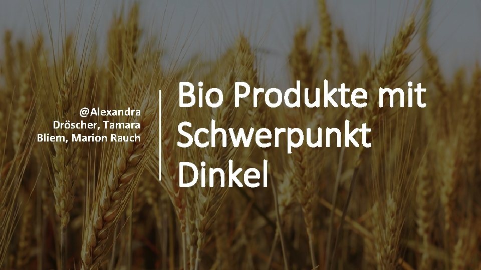 @Alexandra Dröscher, Tamara Bliem, Marion Rauch Bio Produkte mit Schwerpunkt Dinkel 