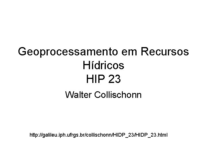 Geoprocessamento em Recursos Hídricos HIP 23 Walter Collischonn http: //galileu. iph. ufrgs. br/collischonn/HIDP_23. html