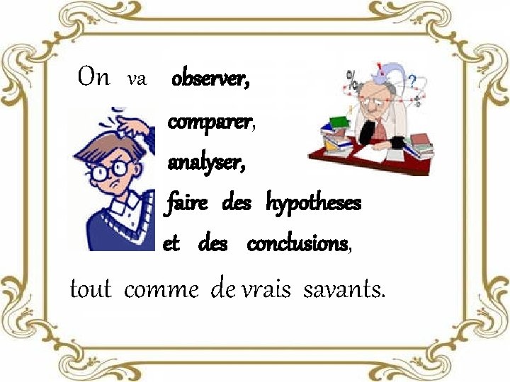 On va observer, comparer, analyser, faire des hypotheses et des conclusions, tout comme de