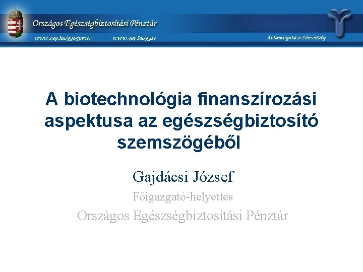 A biotechnológia finanszírozási aspektusa az egészségbiztosító szemszögéből Gajdácsi József Főigazgató-helyettes Országos Egészségbiztosítási Pénztár 