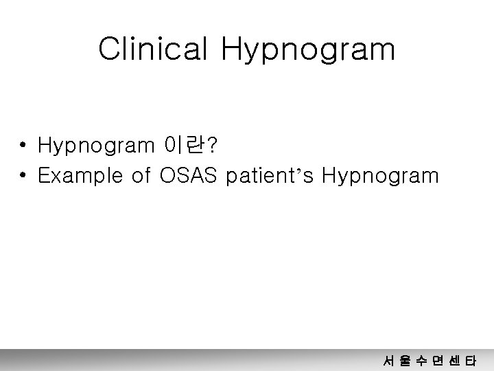 Clinical Hypnogram • Hypnogram 이란? • Example of OSAS patient’s Hypnogram 서울수면센타 