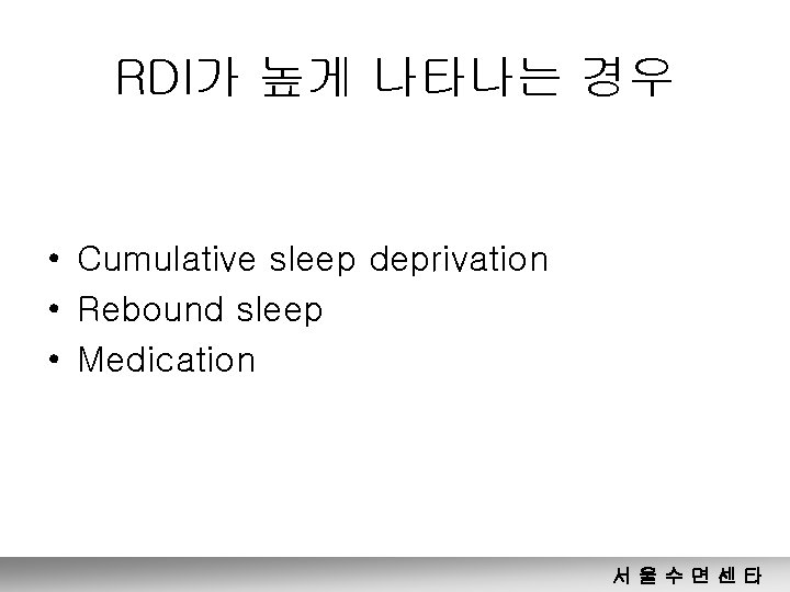 RDI가 높게 나타나는 경우 • Cumulative sleep deprivation • Rebound sleep • Medication 서울수면센타