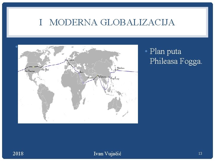 I MODERNA GLOBALIZACIJA • 2018 • Plan puta Phileasa Fogga. Ivan Vujačić 13 