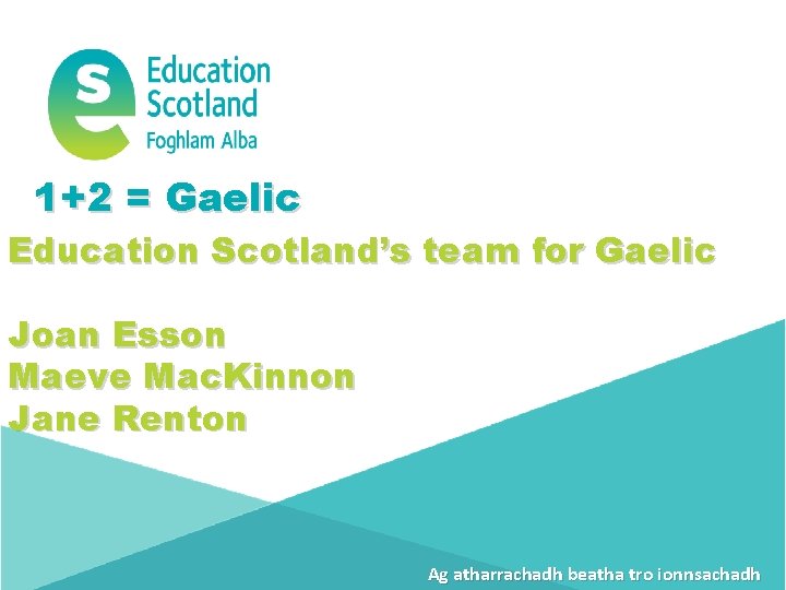 1+2 = Gaelic Education Scotland’s team for Gaelic Joan Esson Maeve Mac. Kinnon Jane