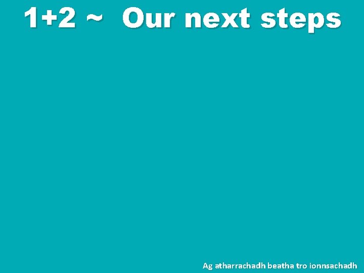 1+2 ~ Our next steps Ag atharrachadh beatha tro ionnsachadh 