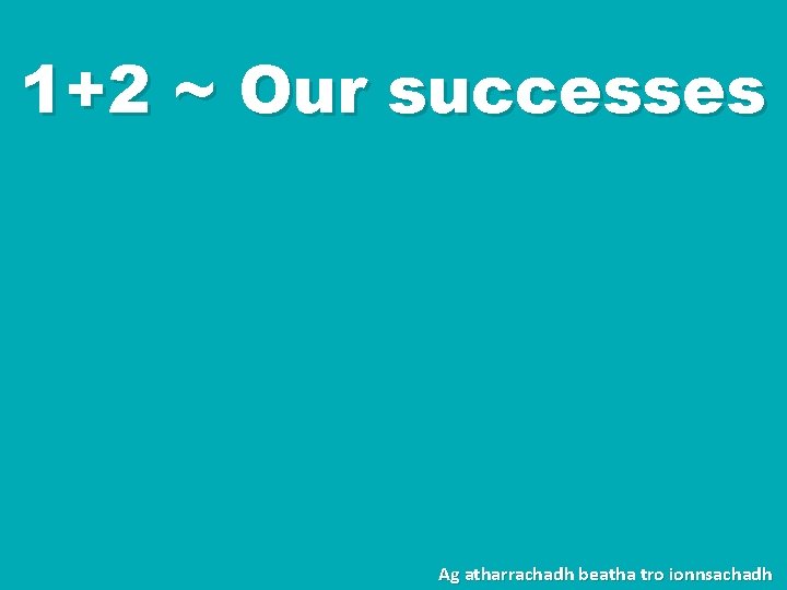 1+2 ~ Our successes Ag atharrachadh beatha tro ionnsachadh 