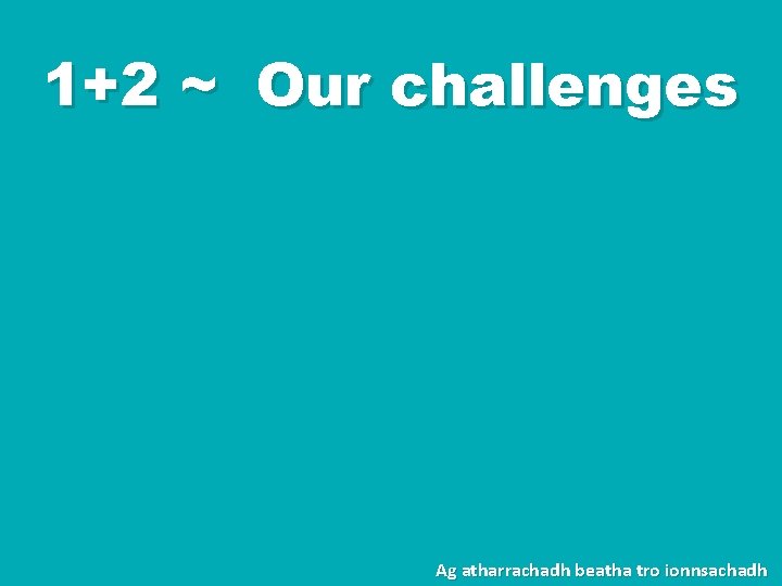 1+2 ~ Our challenges Ag atharrachadh beatha tro ionnsachadh 