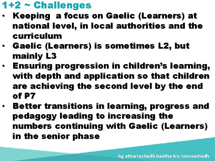 1+2 ~ Challenges • Keeping a focus on Gaelic (Learners) at national level, in