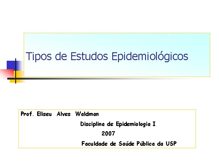 Tipos de Estudos Epidemiológicos Prof. Eliseu Alves Waldman Disciplina de Epidemiologia I 2007 Faculdade