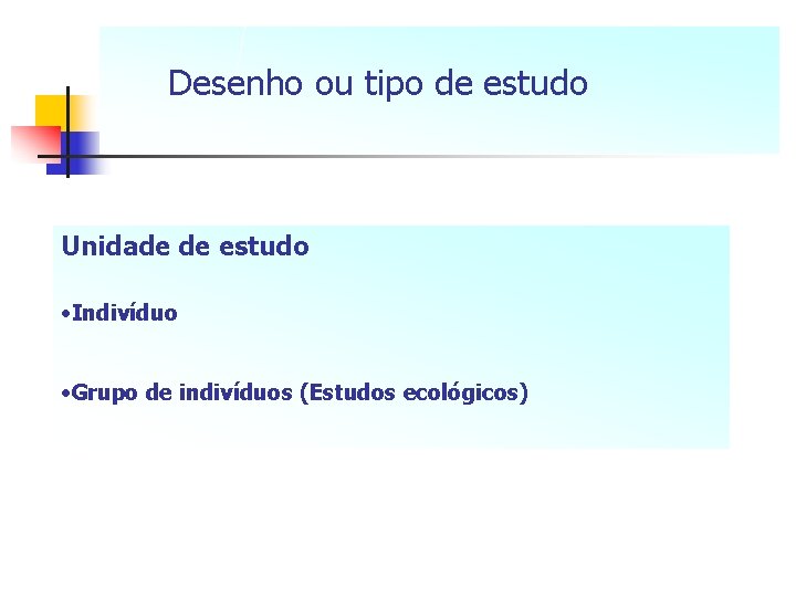 Desenho ou tipo de estudo Unidade de estudo • Indivíduo • Grupo de indivíduos