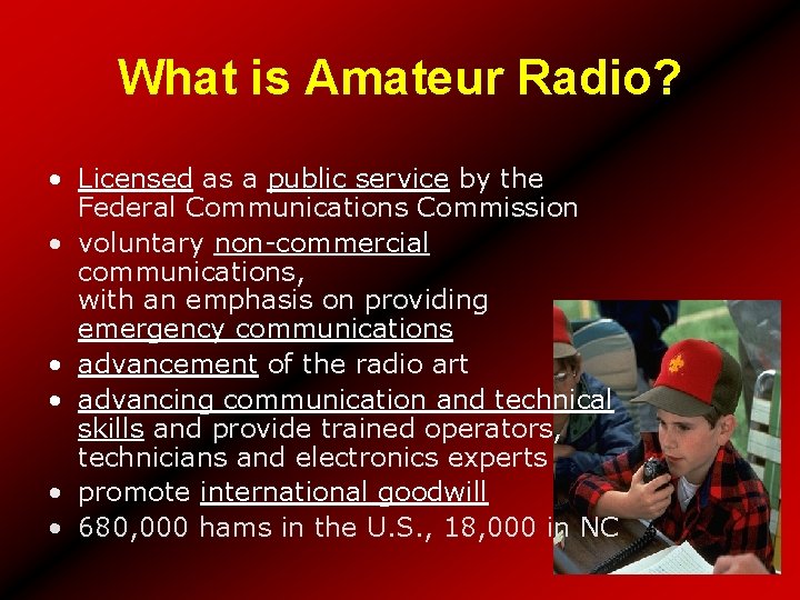 What is Amateur Radio? • Licensed as a public service by the Federal Communications