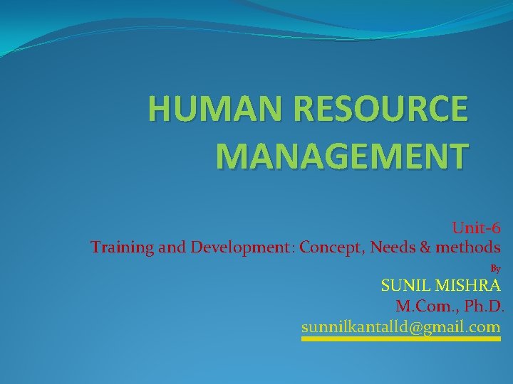 HUMAN RESOURCE MANAGEMENT Unit-6 Training and Development: Concept, Needs & methods By SUNIL MISHRA
