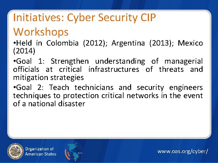 Initiatives: Cyber Security CIP Workshops • Held in Colombia (2012); Argentina (2013); Mexico (2014)