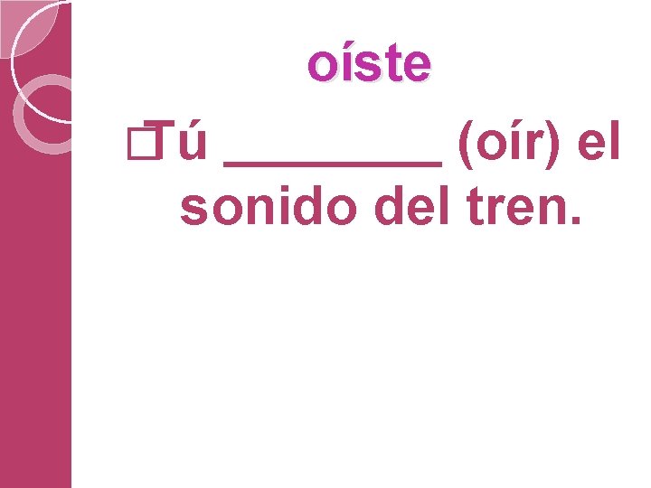 oíste � Tú (oír) el sonido del tren. 