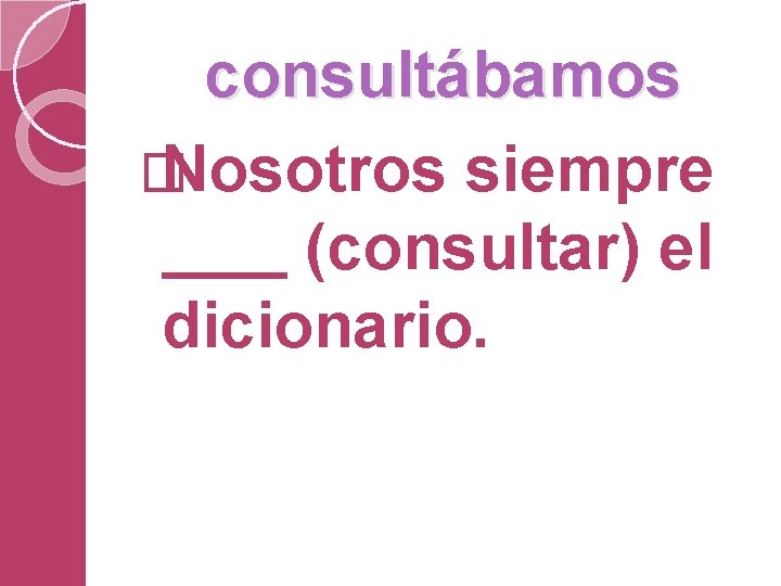 consultábamos � Nosotros siempre (consultar) el dicionario. 