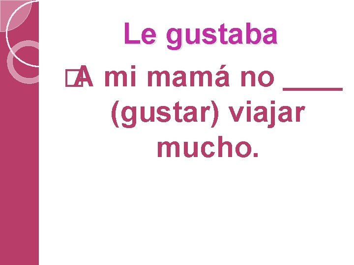 Le gustaba � A mi mamá no (gustar) viajar mucho. 