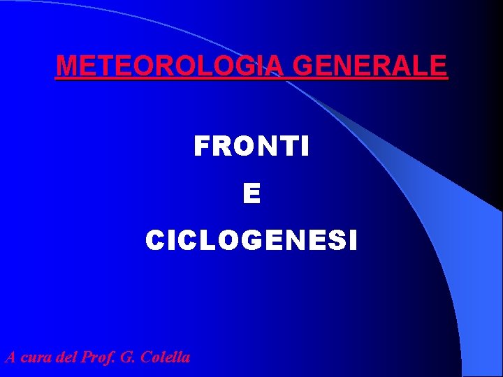METEOROLOGIA GENERALE FRONTI E CICLOGENESI A cura del Prof. G. Colella METEOROLOGIA GENERALE FRONTI E CICLOGENESI A cura del Prof. G. Colella