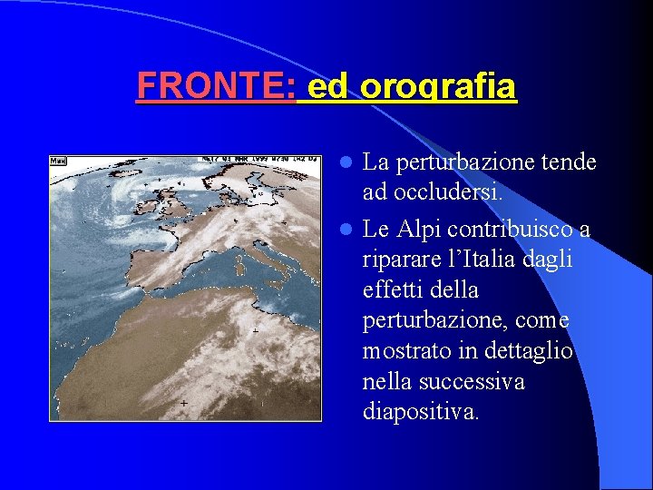FRONTE: ed orografia La perturbazione tende ad occludersi. l Le Alpi contribuisco a riparare FRONTE: ed orografia La perturbazione tende ad occludersi. l Le Alpi contribuisco a riparare
