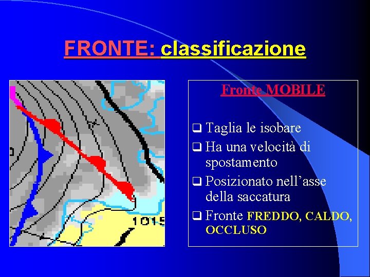 FRONTE: classificazione Fronte MOBILE q Taglia le isobare q Ha una velocità di spostamento FRONTE: classificazione Fronte MOBILE q Taglia le isobare q Ha una velocità di spostamento