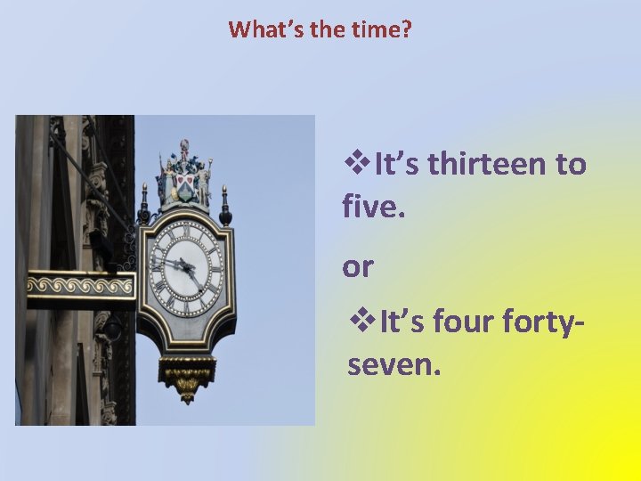 What’s the time? v. It’s thirteen to five. or v. It’s four fortyseven. 