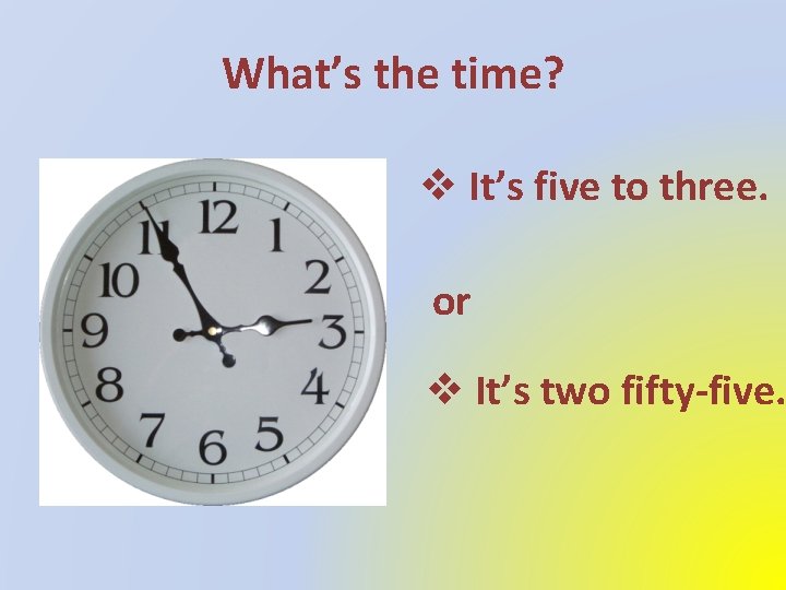 What’s the time? v It’s five to three. or v It’s two fifty-five. 