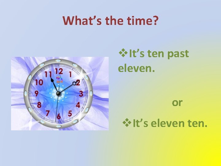 What’s the time? v. It’s ten past eleven. or v. It’s eleven ten. 