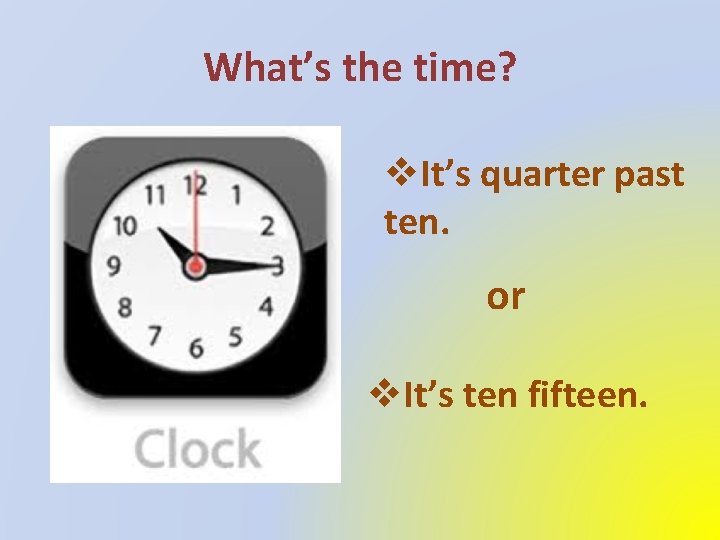 What’s the time? v. It’s quarter past ten. or v. It’s ten fifteen. 