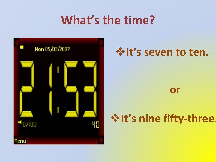 What’s the time? v. It’s seven to ten. or v. It’s nine fifty-three. 