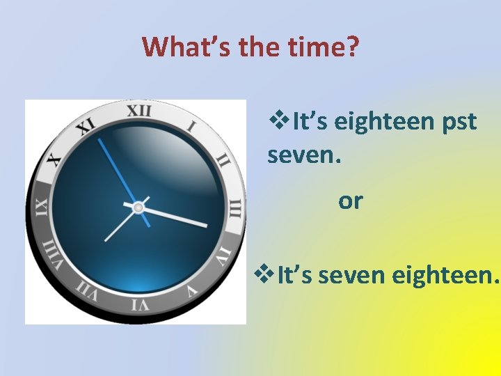 What’s the time? v. It’s eighteen pst seven. or v. It’s seven eighteen. 