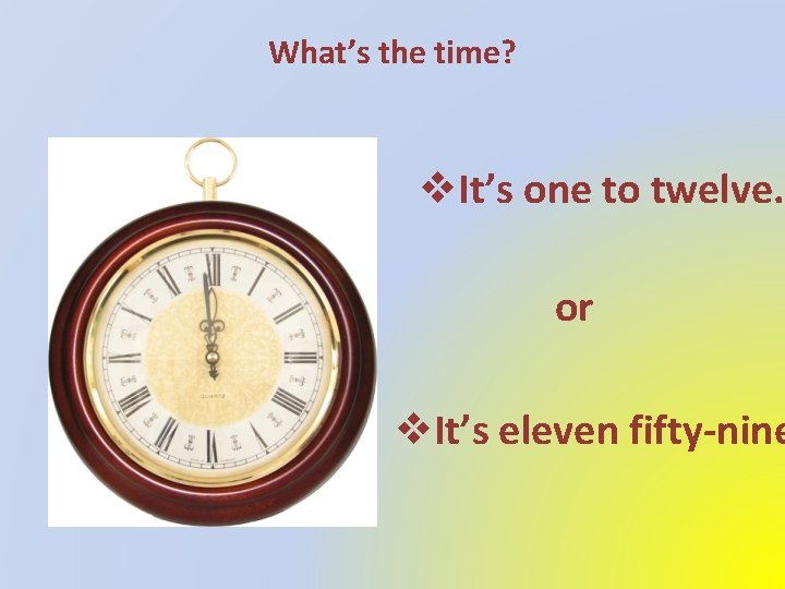 What’s the time? v. It’s one to twelve. or v. It’s eleven fifty-nine 