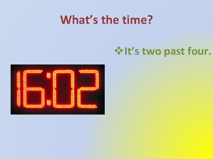 What’s the time? v. It’s two past four. 